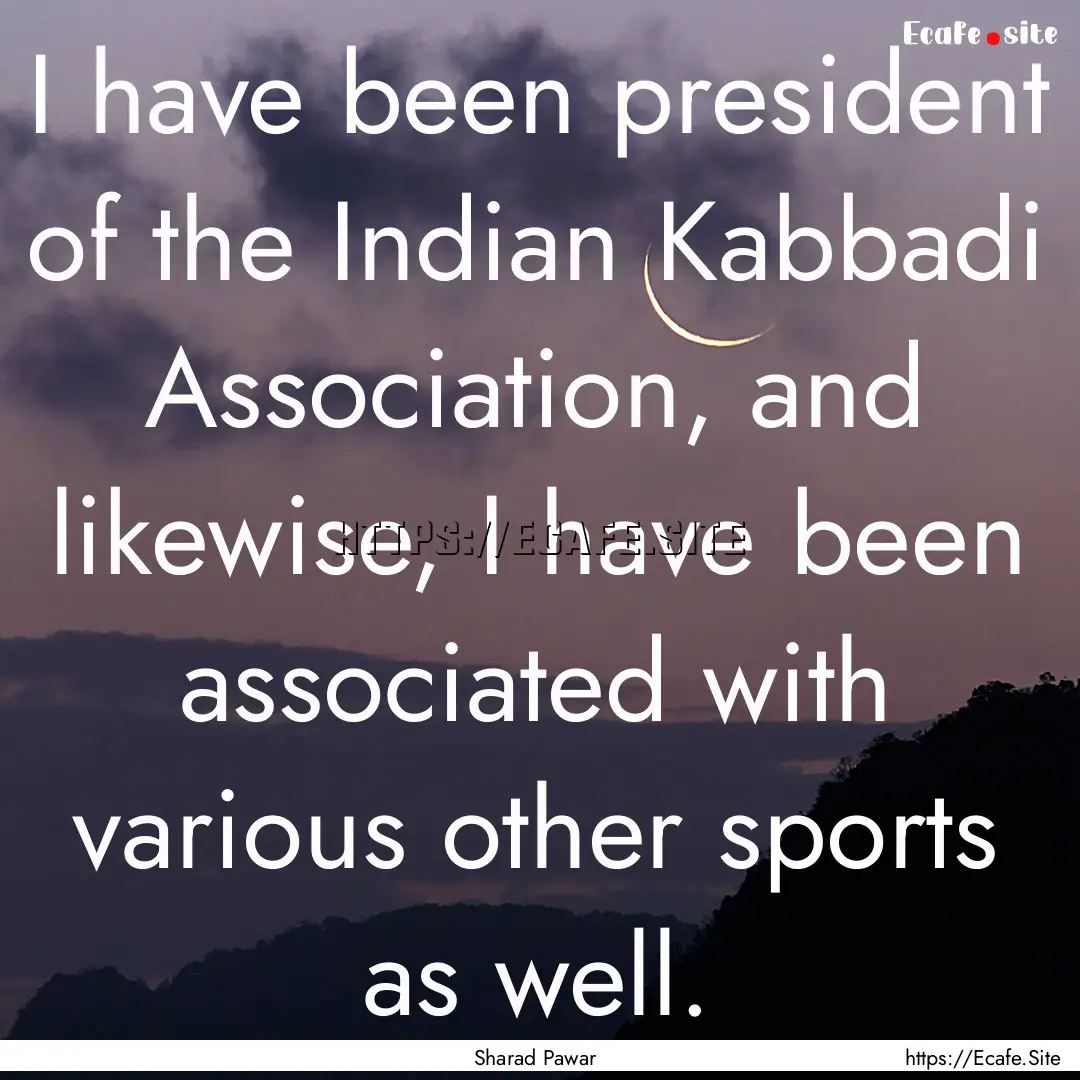 I have been president of the Indian Kabbadi.... : Quote by Sharad Pawar