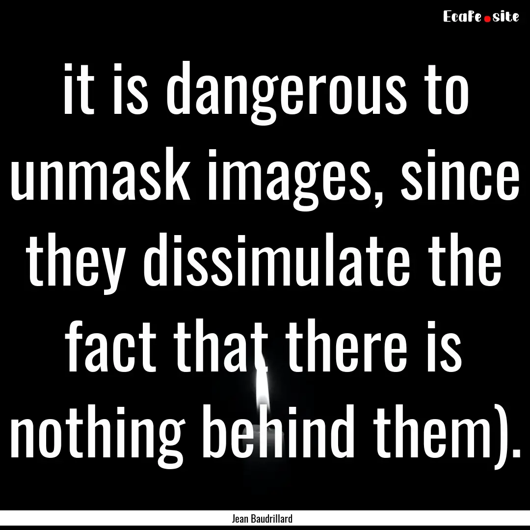 it is dangerous to unmask images, since they.... : Quote by Jean Baudrillard