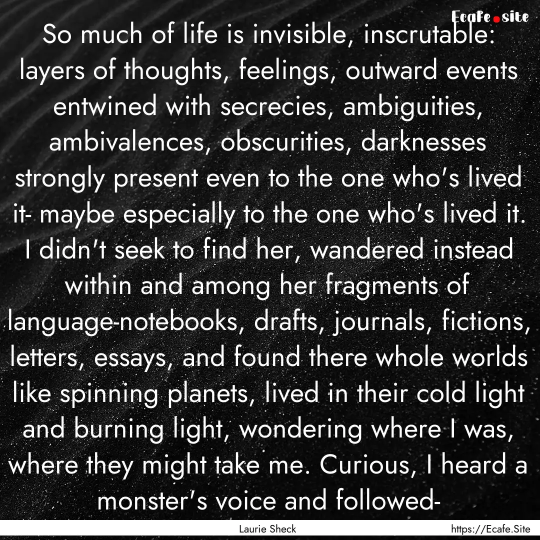 So much of life is invisible, inscrutable:.... : Quote by Laurie Sheck