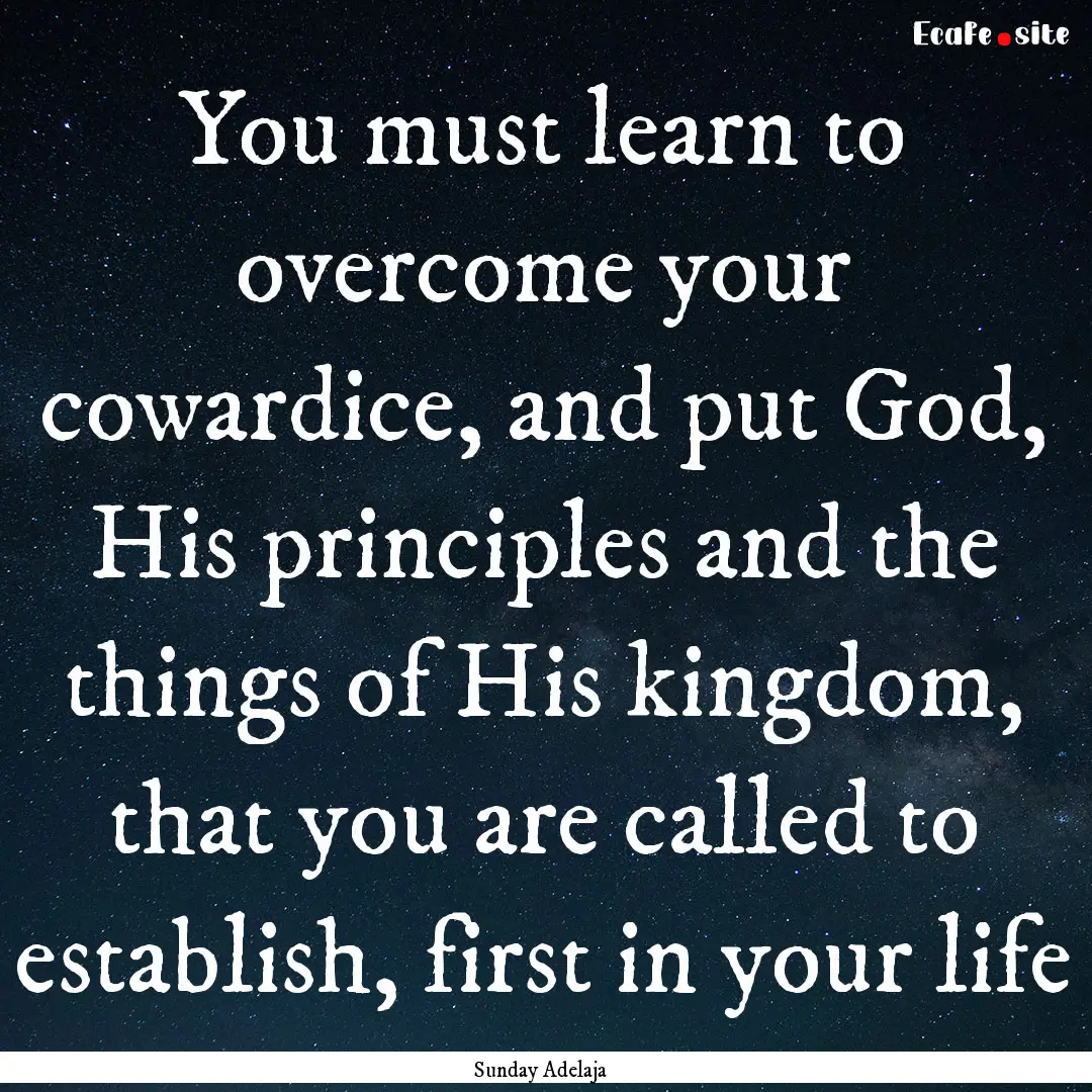 You must learn to overcome your cowardice,.... : Quote by Sunday Adelaja