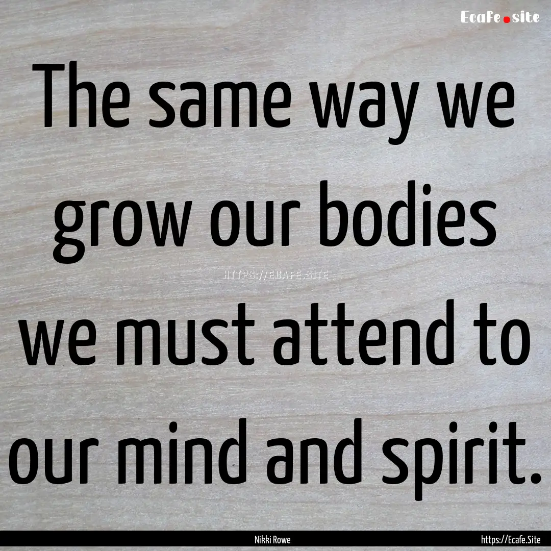 The same way we grow our bodies we must attend.... : Quote by Nikki Rowe