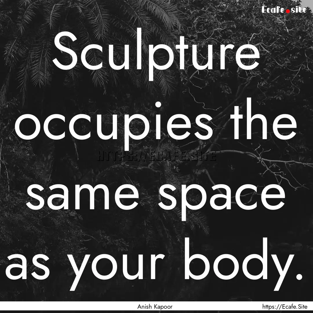 Sculpture occupies the same space as your.... : Quote by Anish Kapoor