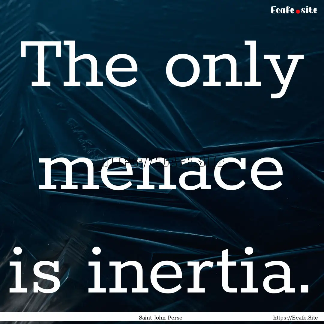 The only menace is inertia. : Quote by Saint John Perse