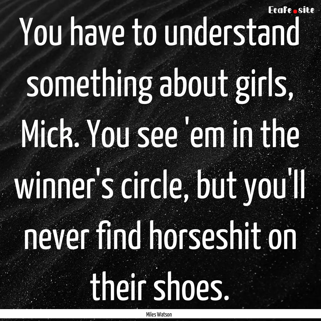 You have to understand something about girls,.... : Quote by Miles Watson