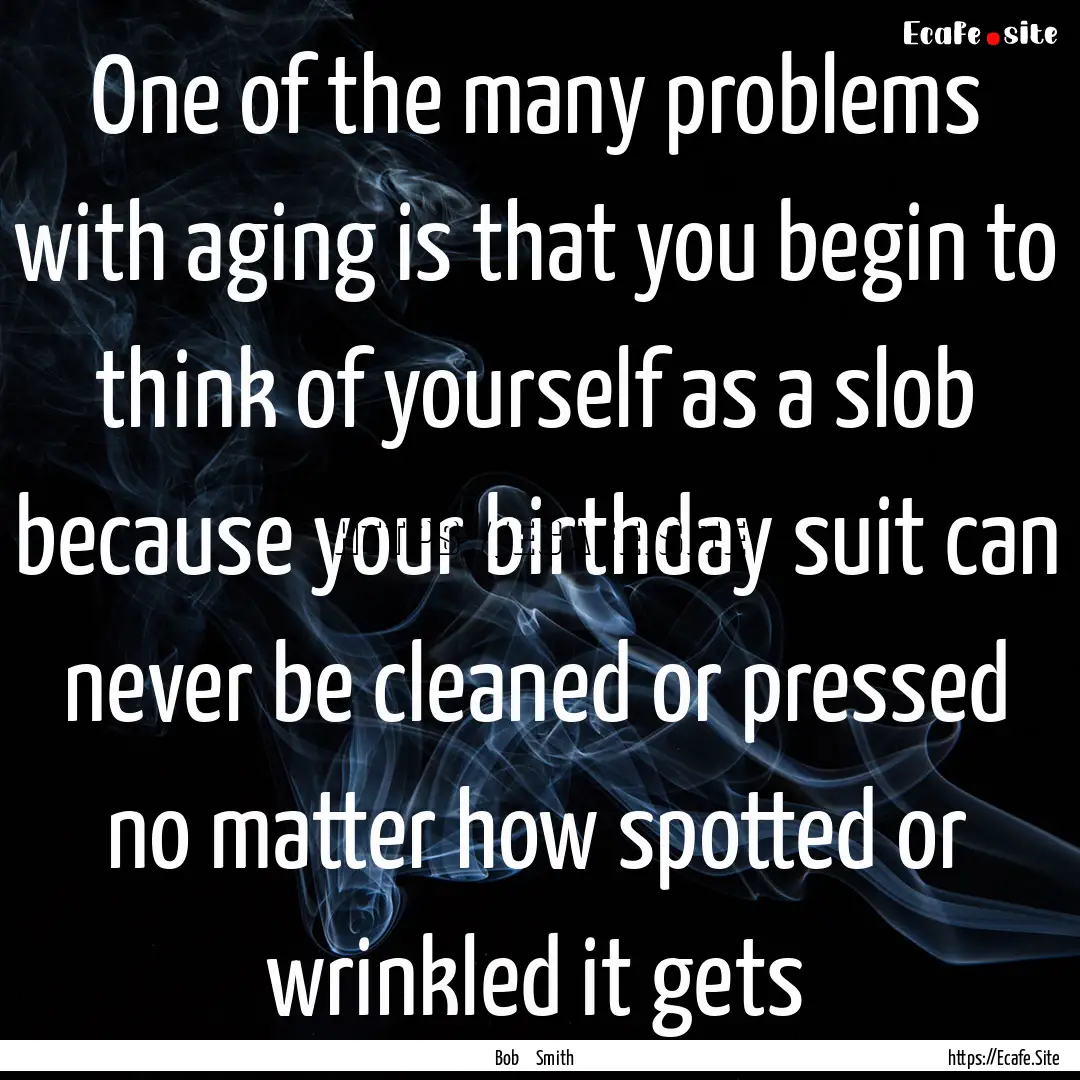 One of the many problems with aging is that.... : Quote by Bob Smith