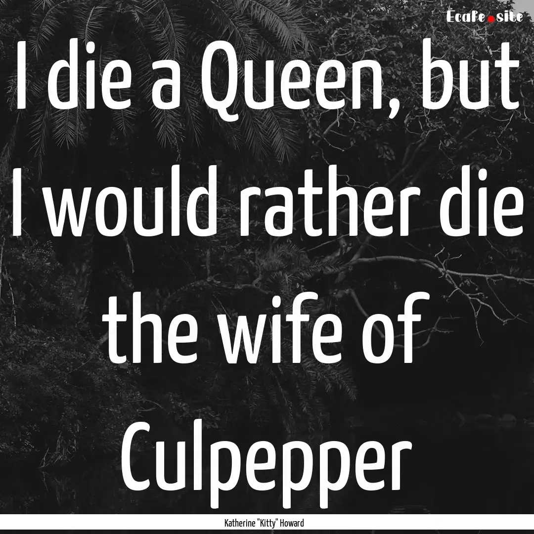 I die a Queen, but I would rather die the.... : Quote by Katherine 