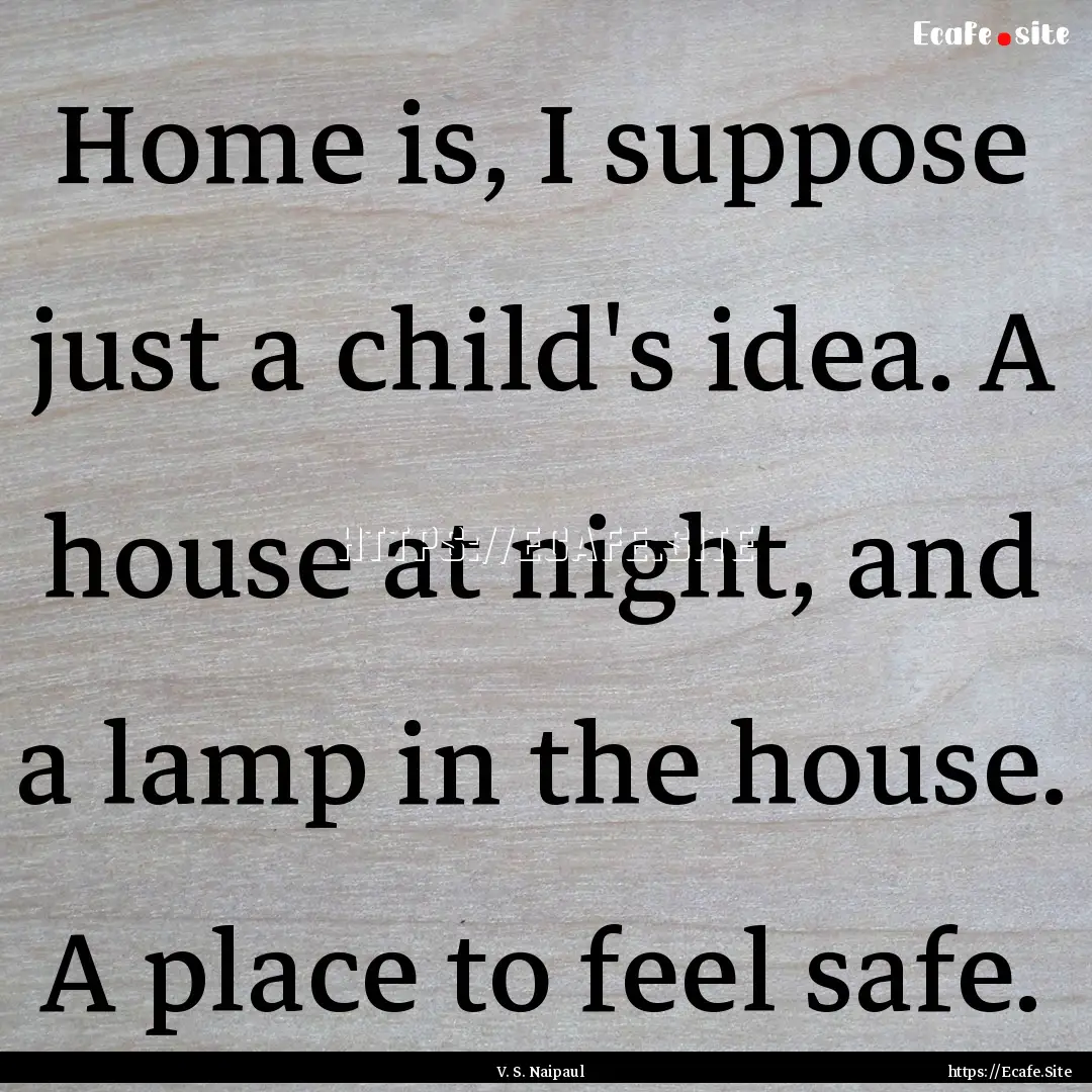 Home is, I suppose just a child's idea. A.... : Quote by V. S. Naipaul