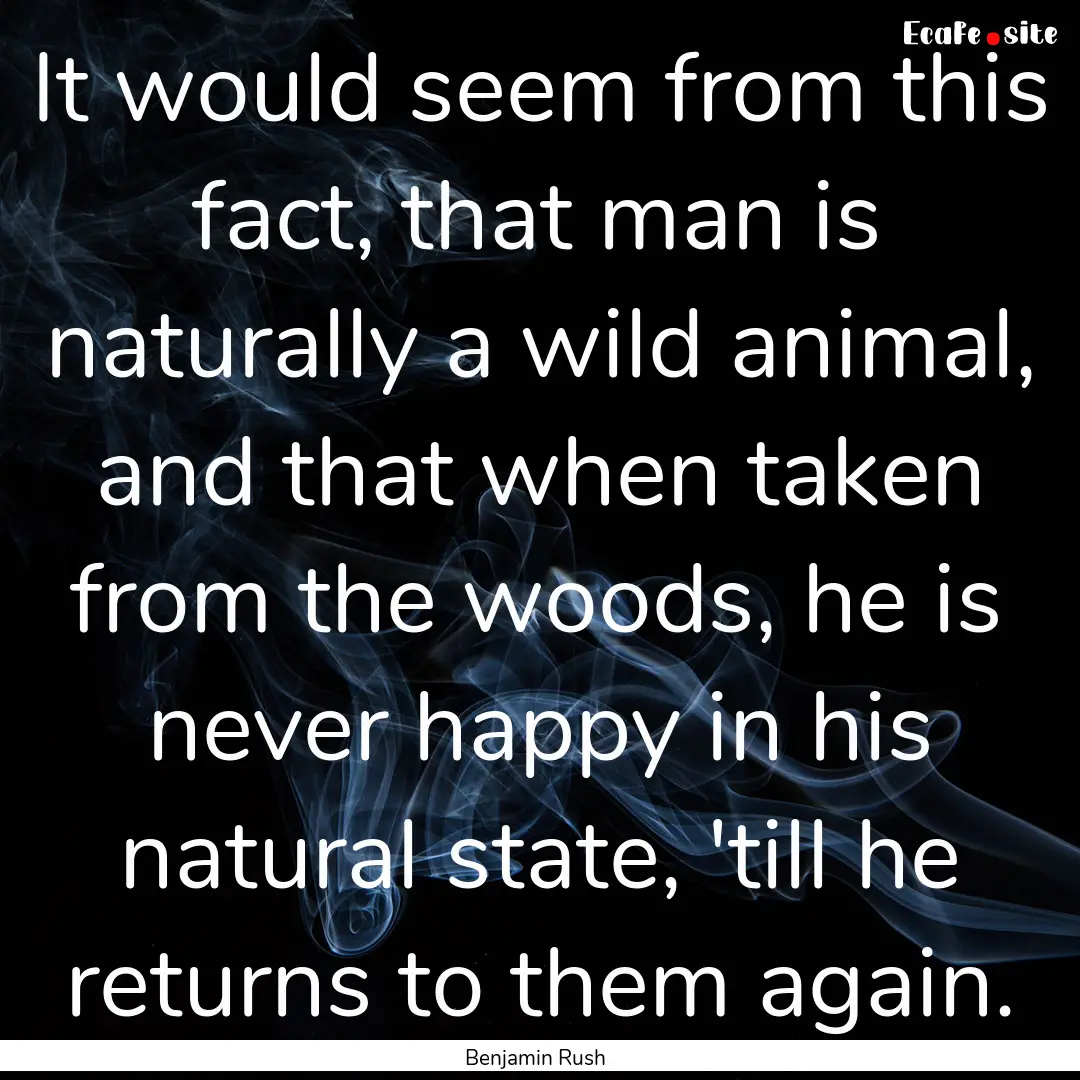 It would seem from this fact, that man is.... : Quote by Benjamin Rush