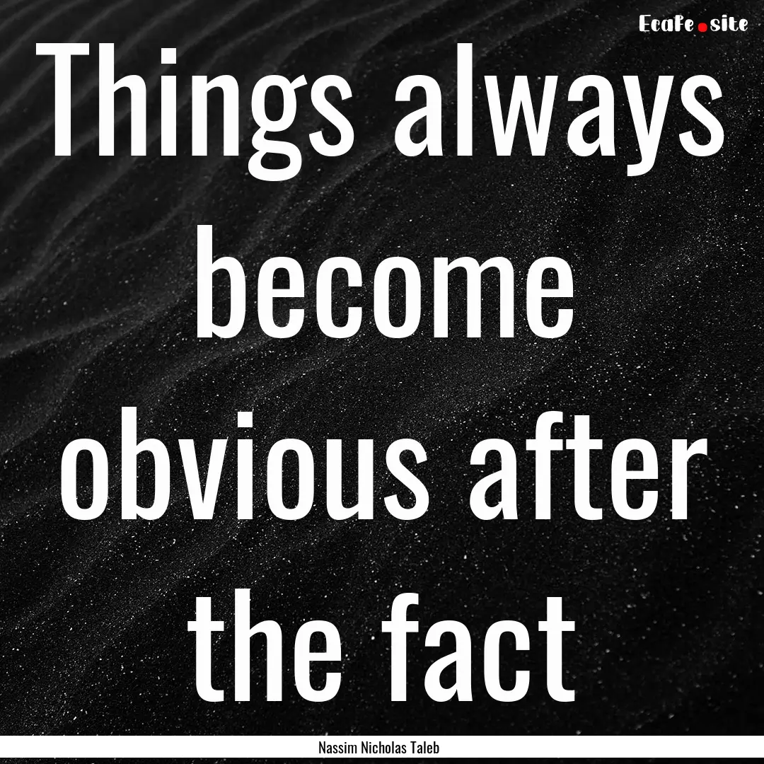 Things always become obvious after the fact.... : Quote by Nassim Nicholas Taleb