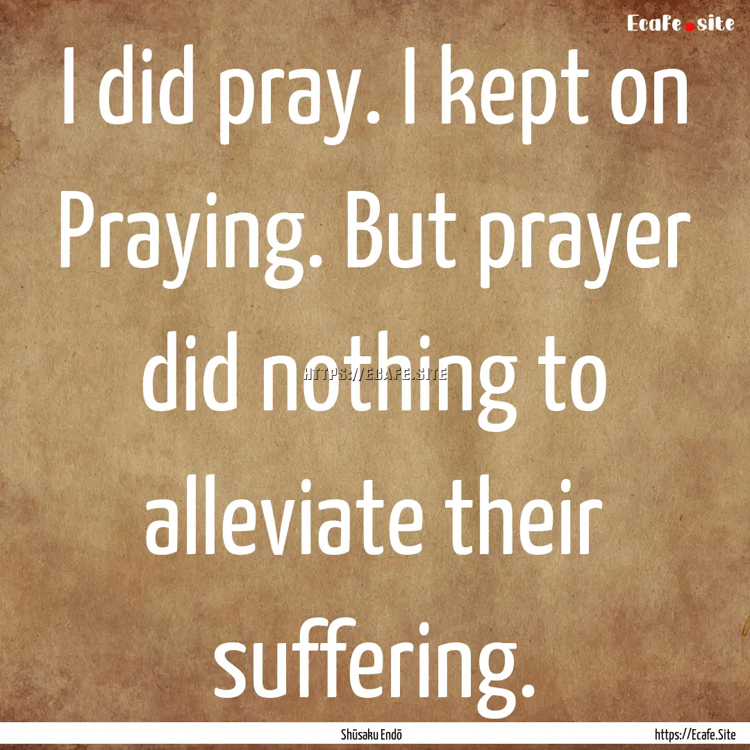 I did pray. I kept on Praying. But prayer.... : Quote by Shūsaku Endō