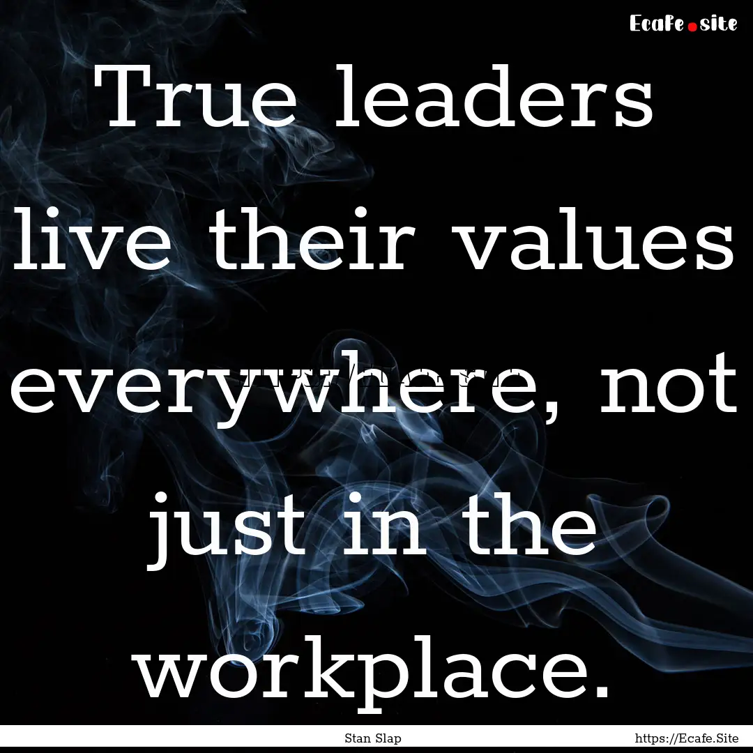 True leaders live their values everywhere,.... : Quote by Stan Slap