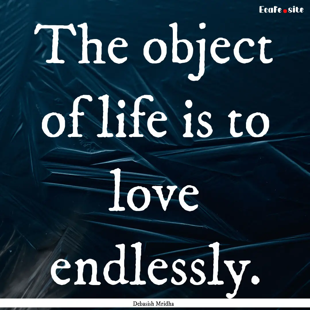 The object of life is to love endlessly. : Quote by Debasish Mridha