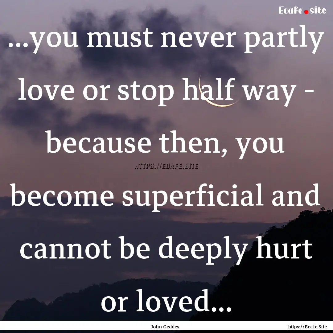 ...you must never partly love or stop half.... : Quote by John Geddes