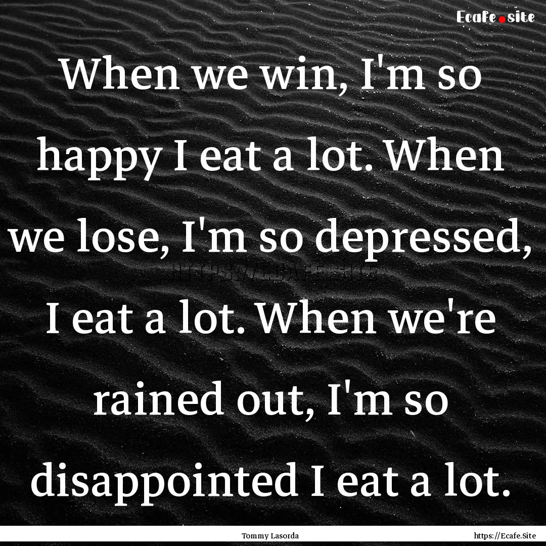 When we win, I'm so happy I eat a lot. When.... : Quote by Tommy Lasorda