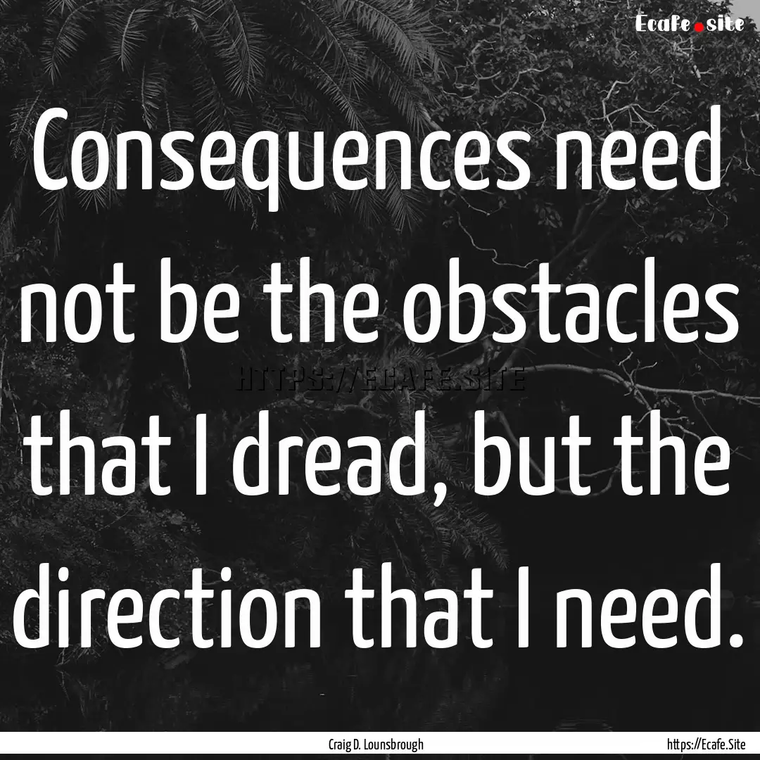 Consequences need not be the obstacles that.... : Quote by Craig D. Lounsbrough