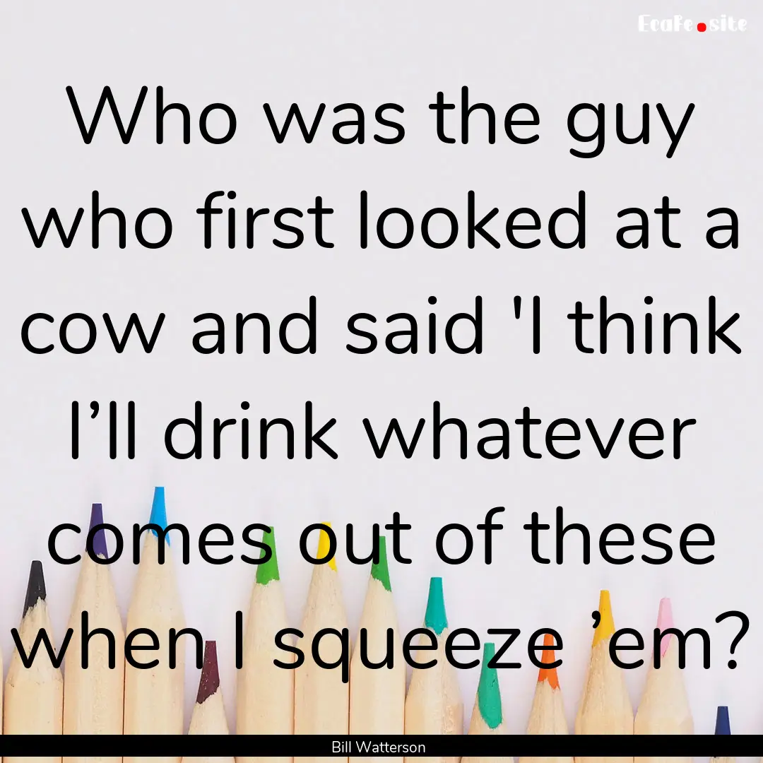 Who was the guy who first looked at a cow.... : Quote by Bill Watterson