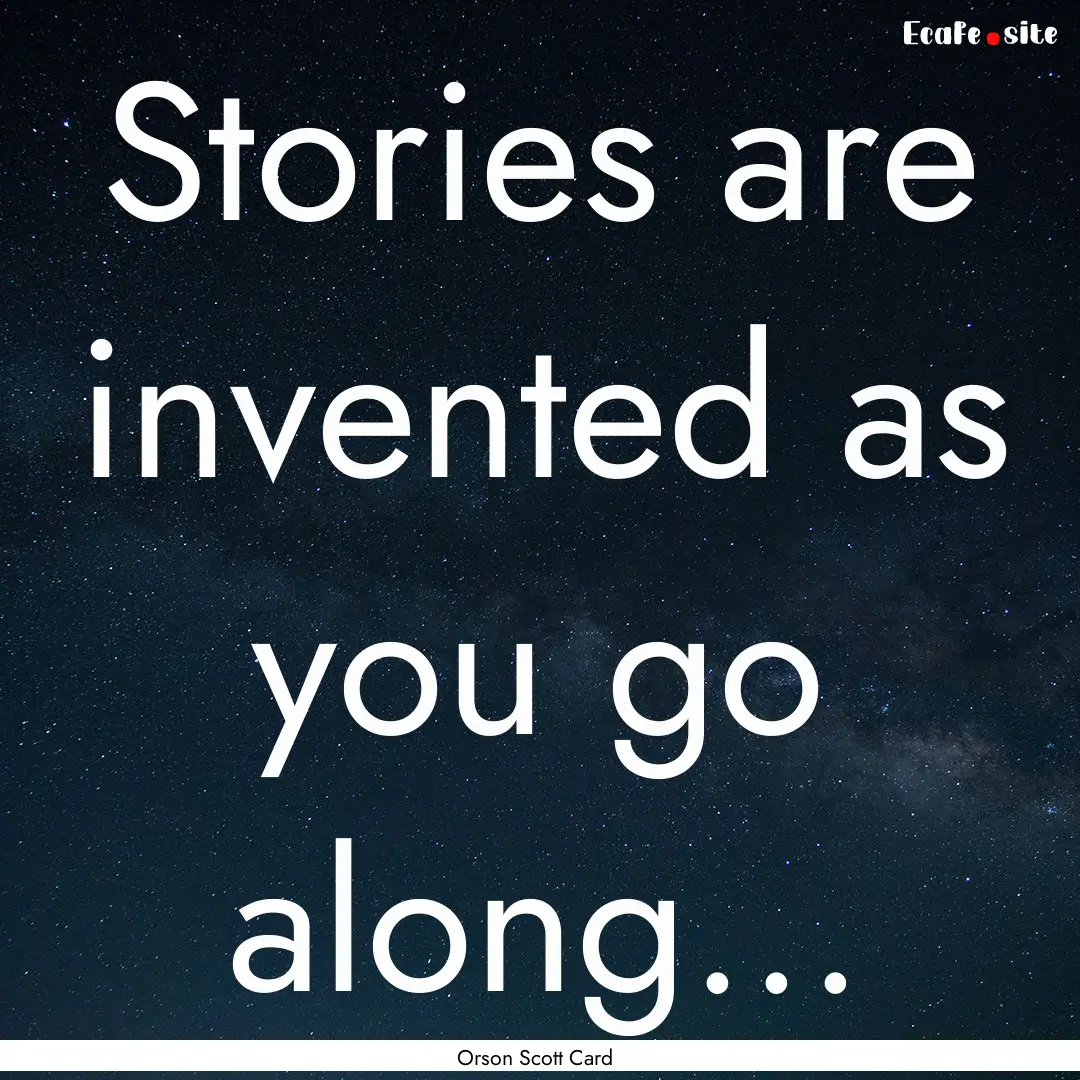 Stories are invented as you go along... : Quote by Orson Scott Card