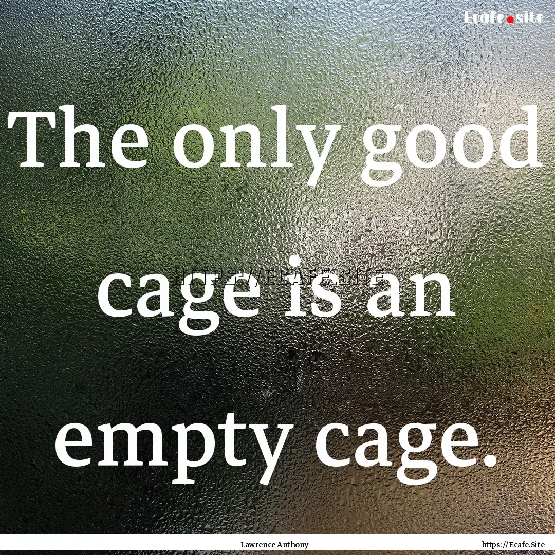 The only good cage is an empty cage. : Quote by Lawrence Anthony