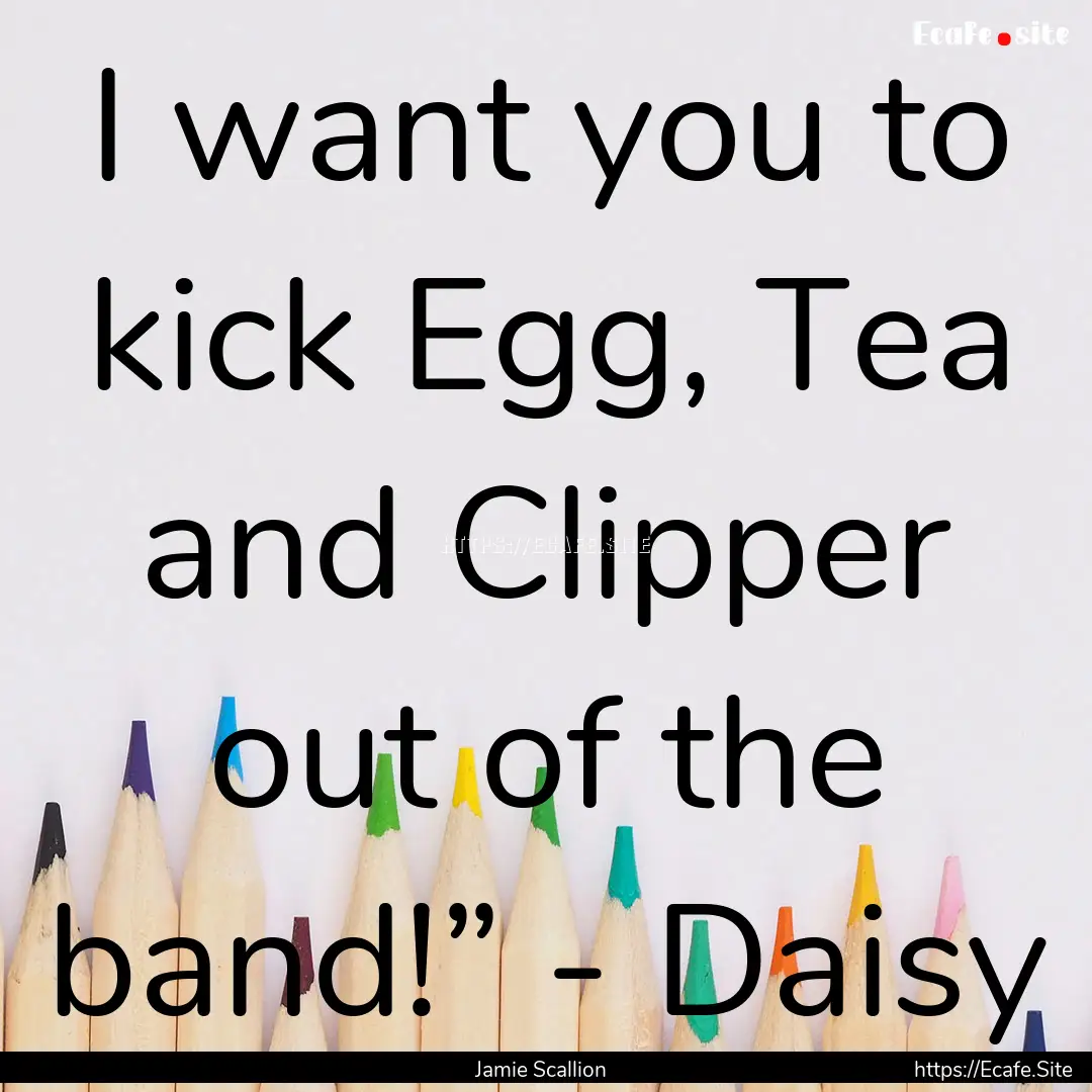 I want you to kick Egg, Tea and Clipper out.... : Quote by Jamie Scallion