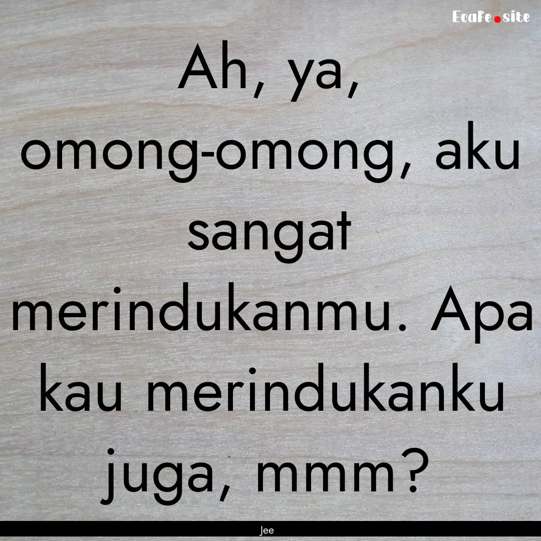 Ah, ya, omong-omong, aku sangat merindukanmu..... : Quote by Jee