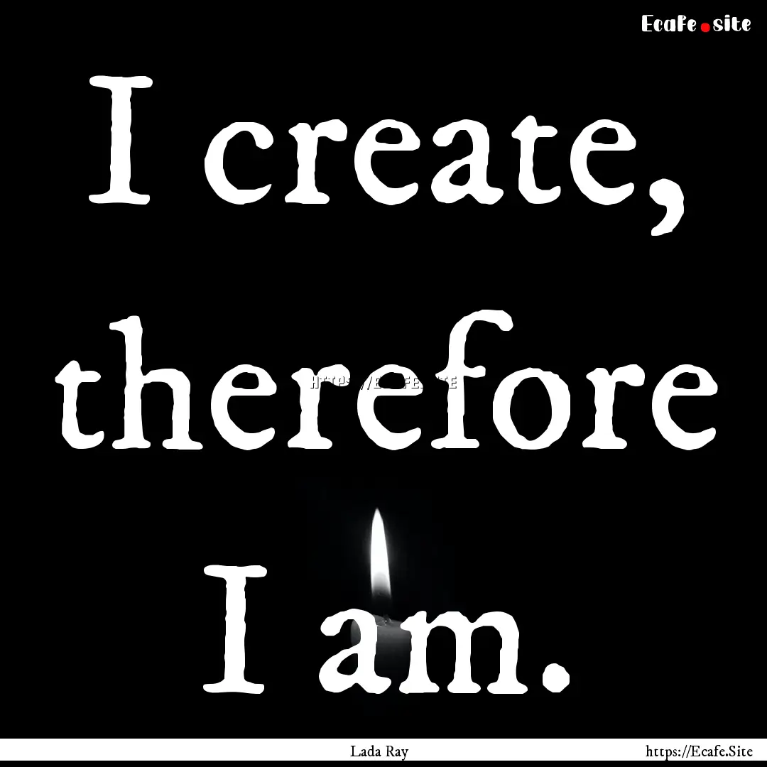 I create, therefore I am. : Quote by Lada Ray