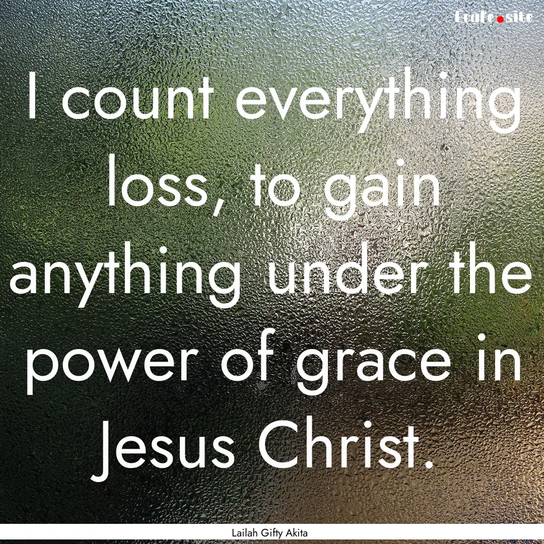 I count everything loss, to gain anything.... : Quote by Lailah Gifty Akita