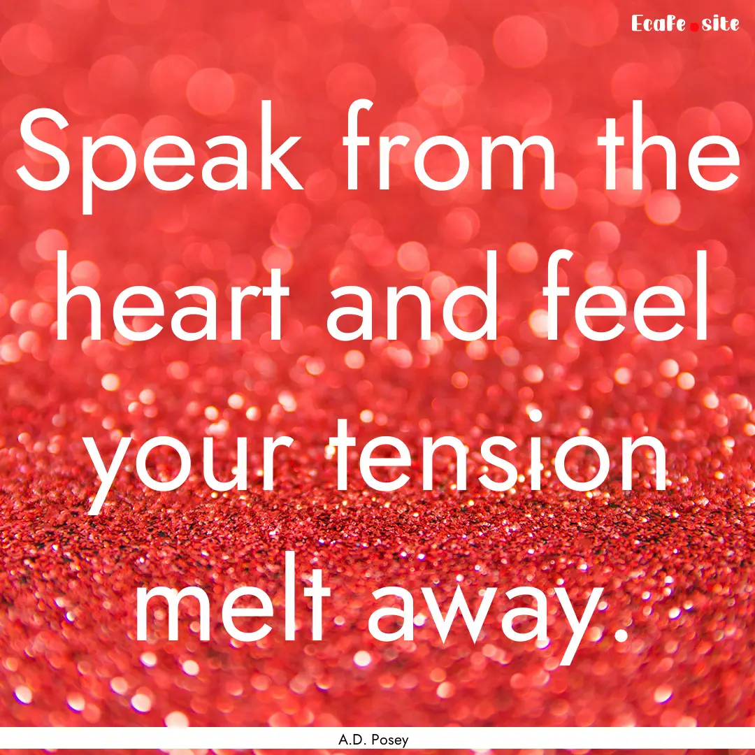 Speak from the heart and feel your tension.... : Quote by A.D. Posey