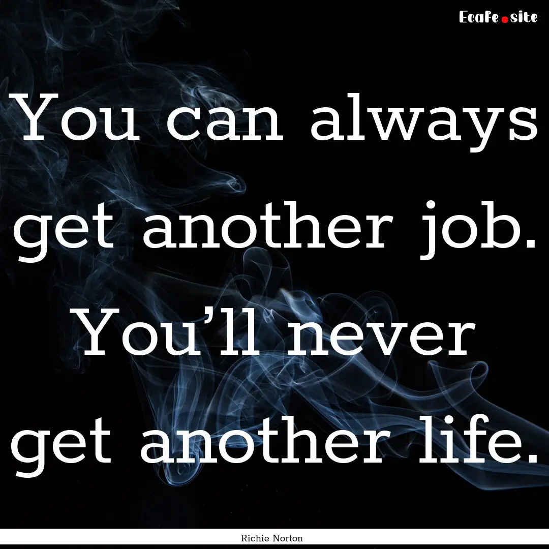 You can always get another job. You’ll.... : Quote by Richie Norton