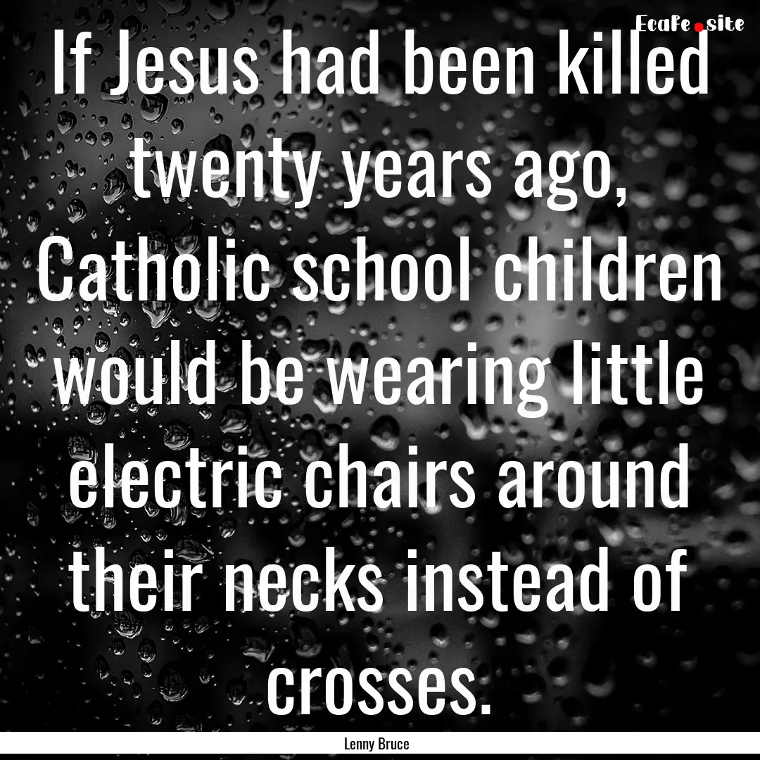 If Jesus had been killed twenty years ago,.... : Quote by Lenny Bruce