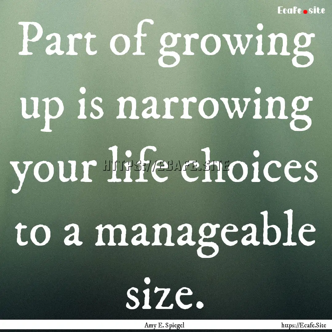 Part of growing up is narrowing your life.... : Quote by Amy E. Spiegel