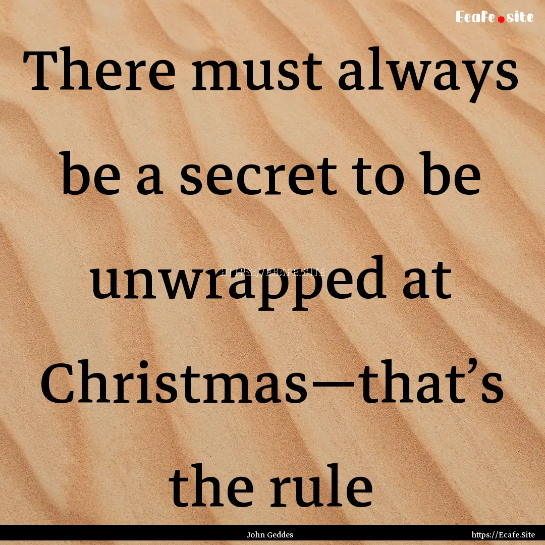 There must always be a secret to be unwrapped.... : Quote by John Geddes