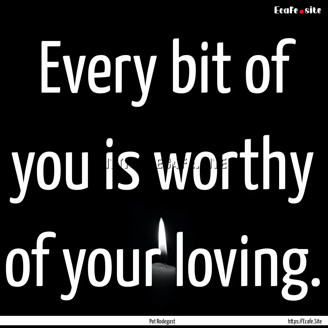 Every bit of you is worthy of your loving..... : Quote by Pat Rodegast