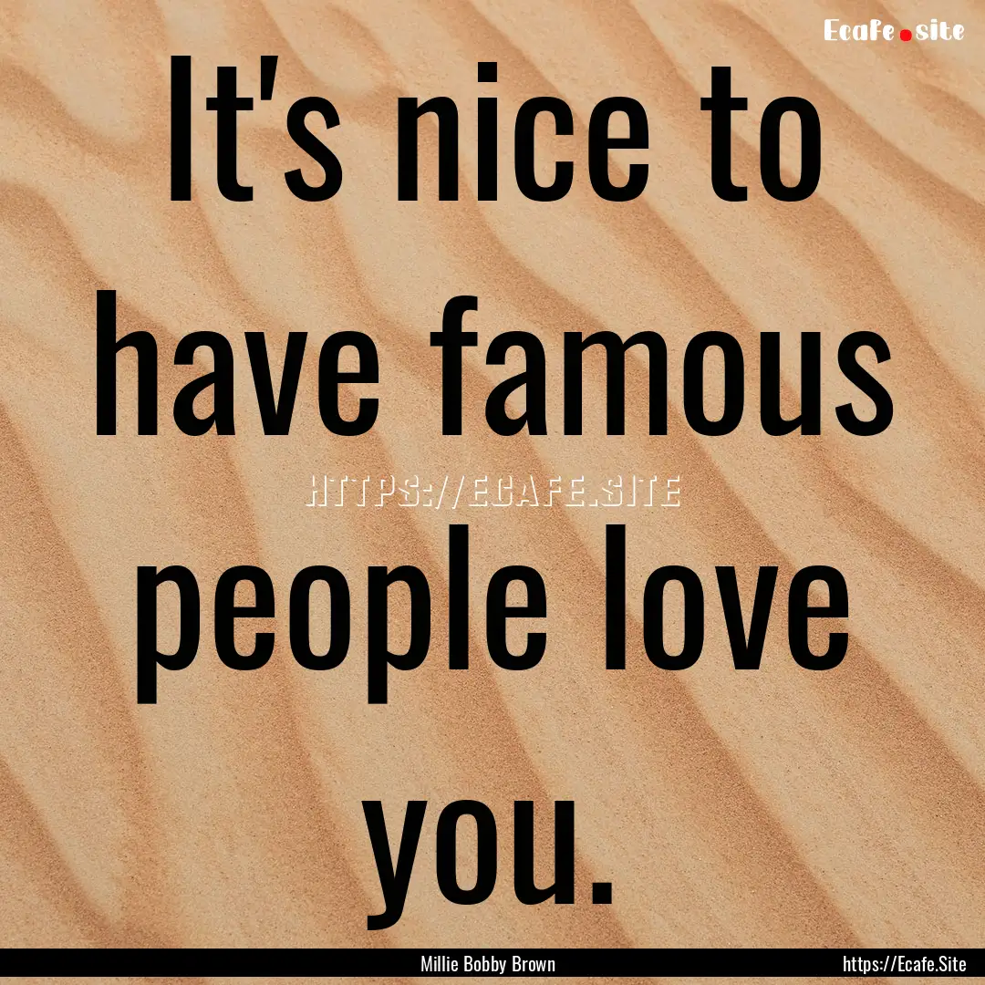 It's nice to have famous people love you..... : Quote by Millie Bobby Brown