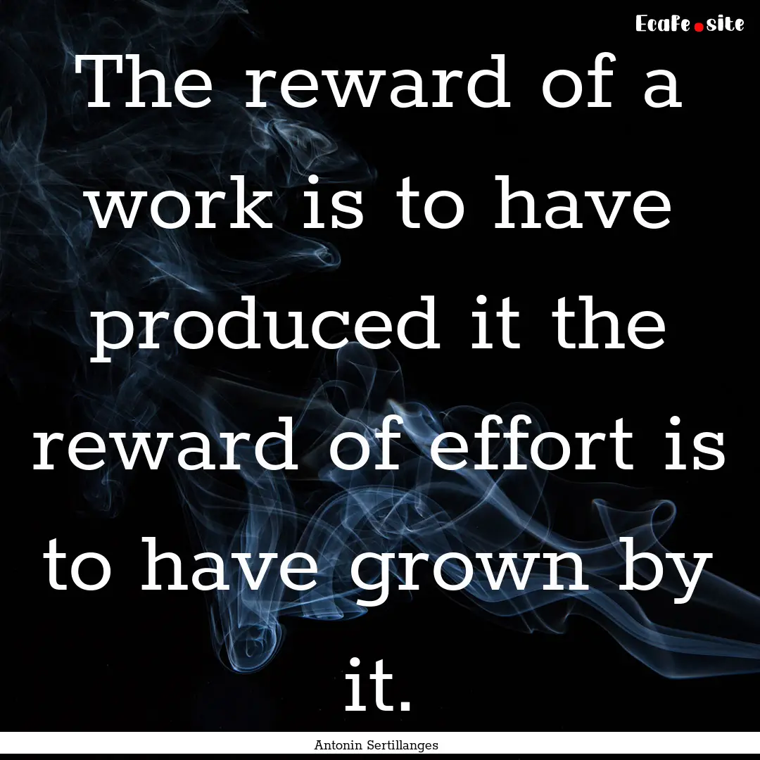 The reward of a work is to have produced.... : Quote by Antonin Sertillanges