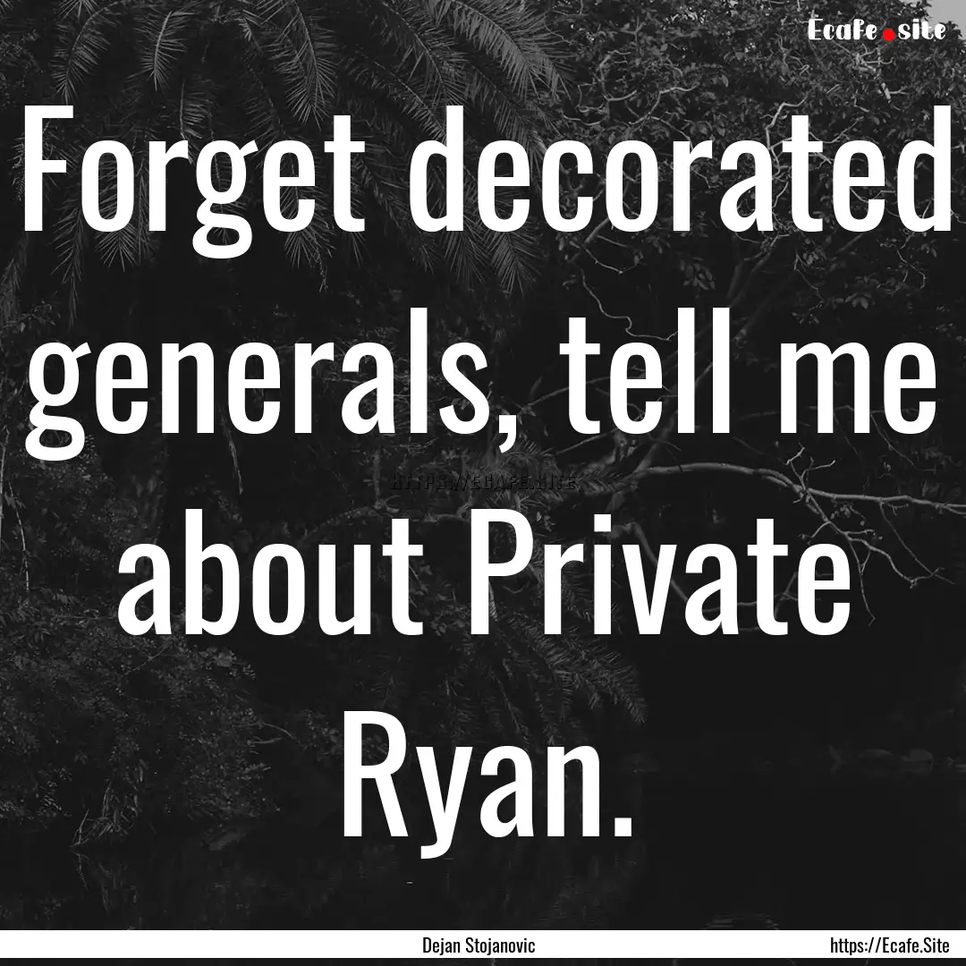 Forget decorated generals, tell me about.... : Quote by Dejan Stojanovic