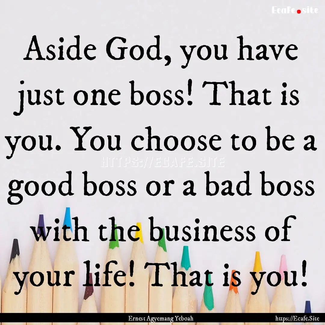 Aside God, you have just one boss! That is.... : Quote by Ernest Agyemang Yeboah