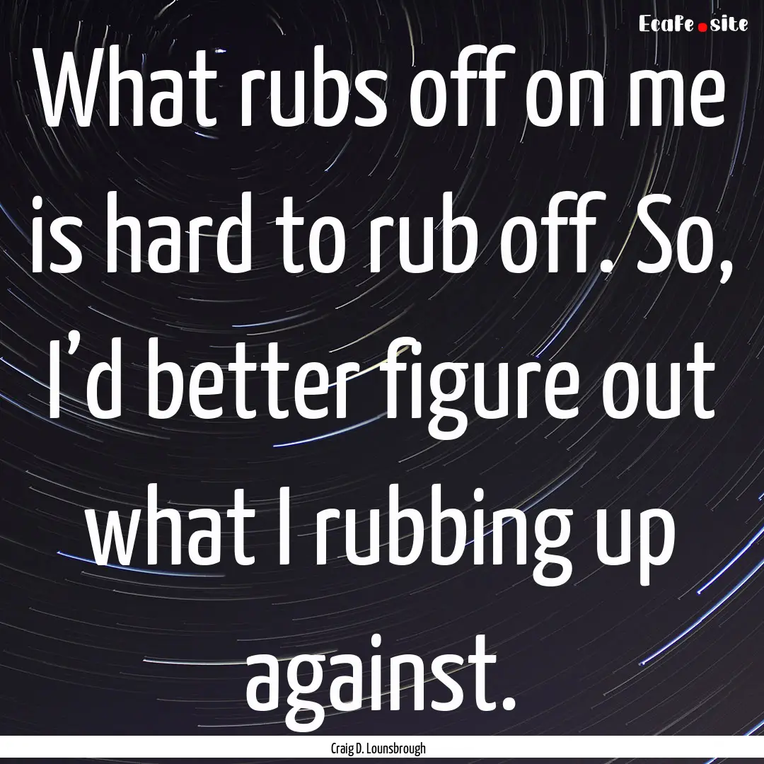 What rubs off on me is hard to rub off. So,.... : Quote by Craig D. Lounsbrough