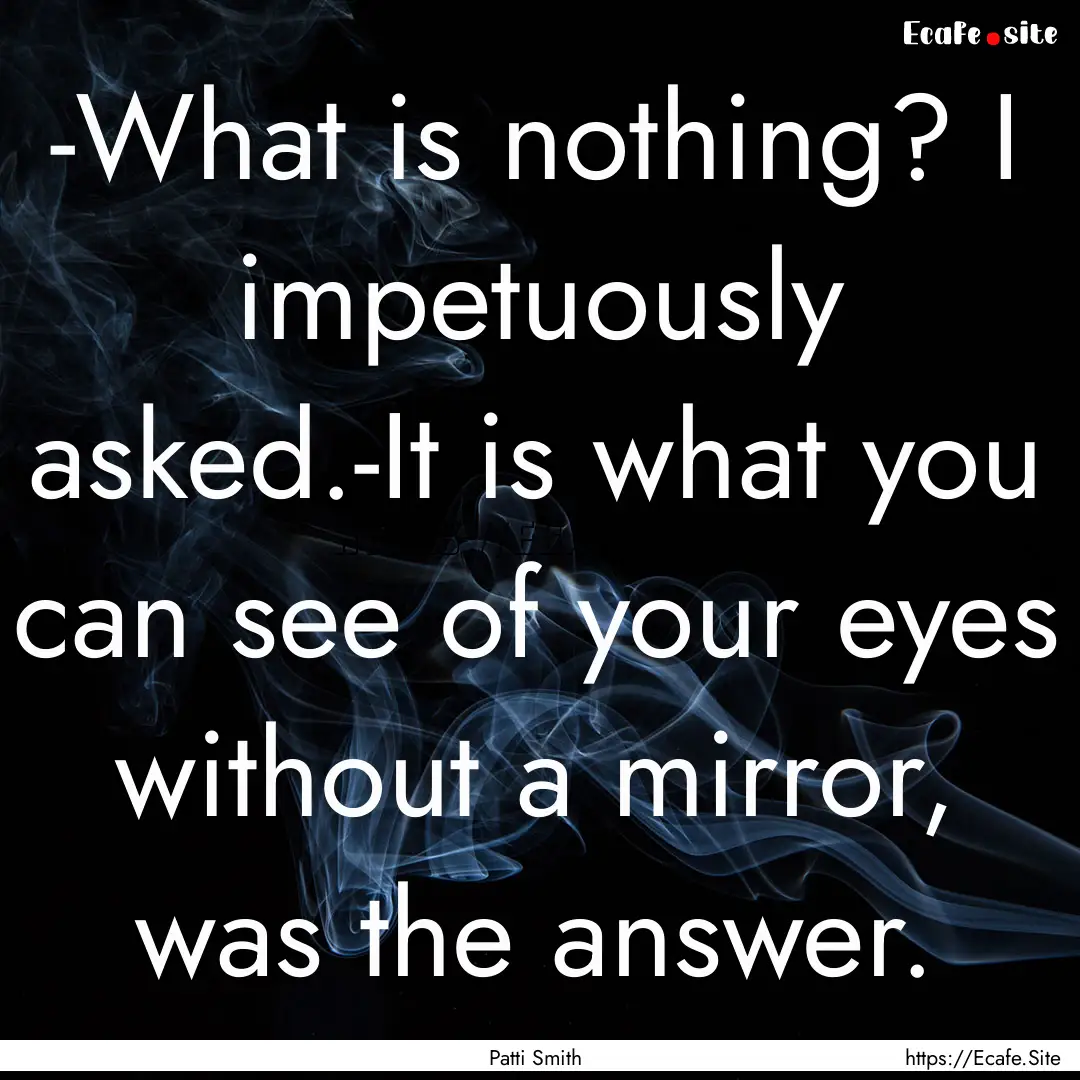 -What is nothing? I impetuously asked.-It.... : Quote by Patti Smith