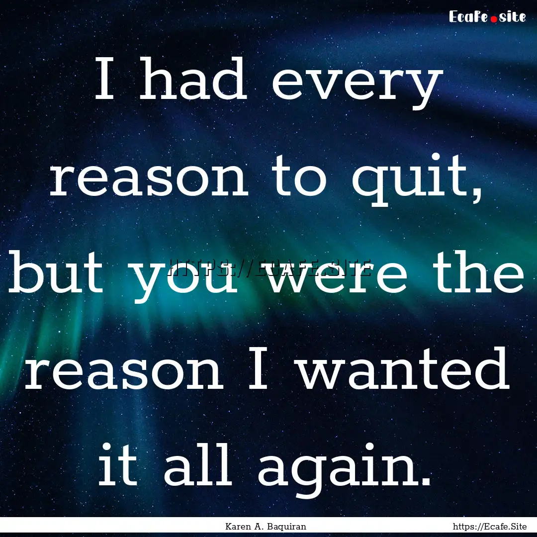 I had every reason to quit, but you were.... : Quote by Karen A. Baquiran