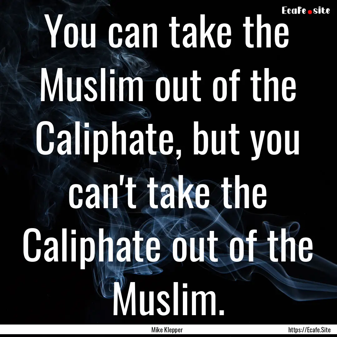 You can take the Muslim out of the Caliphate,.... : Quote by Mike Klepper