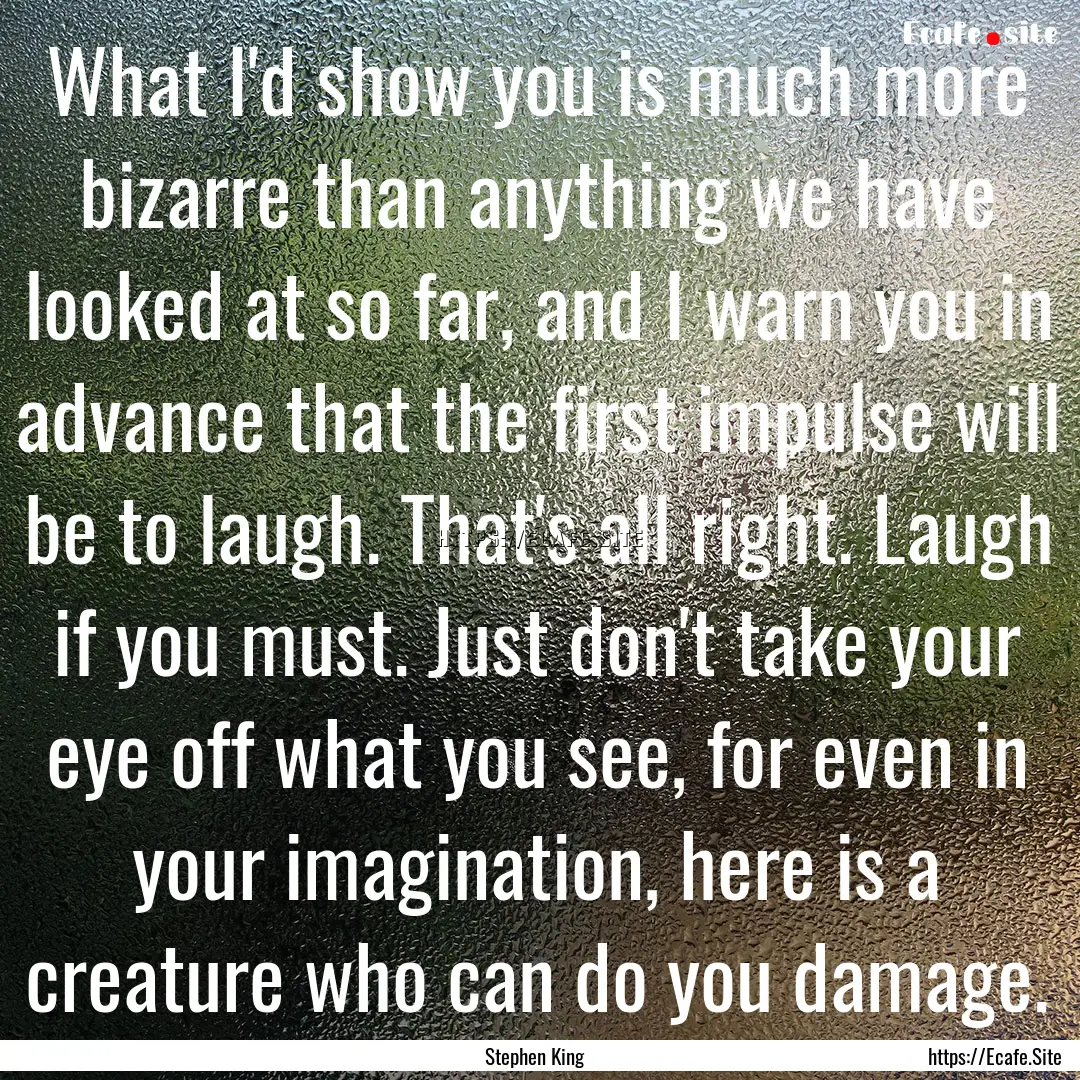 What I'd show you is much more bizarre than.... : Quote by Stephen King