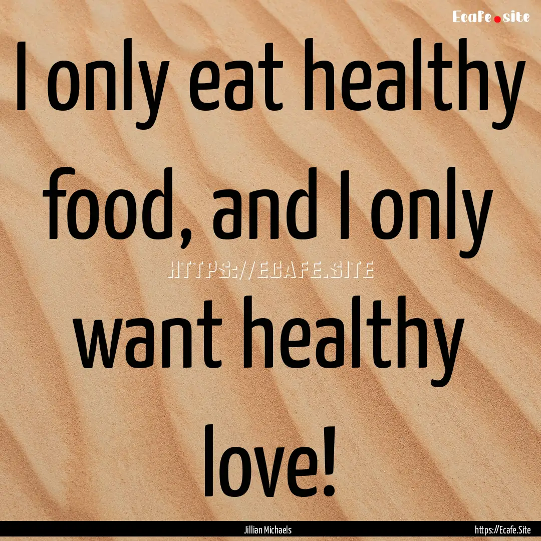 I only eat healthy food, and I only want.... : Quote by Jillian Michaels