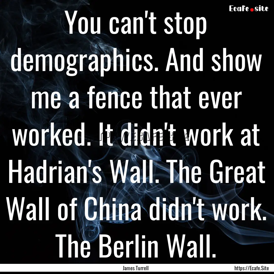 You can't stop demographics. And show me.... : Quote by James Turrell