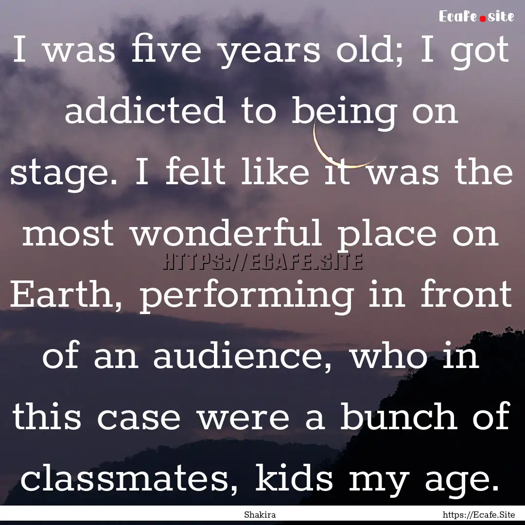 I was five years old; I got addicted to being.... : Quote by Shakira