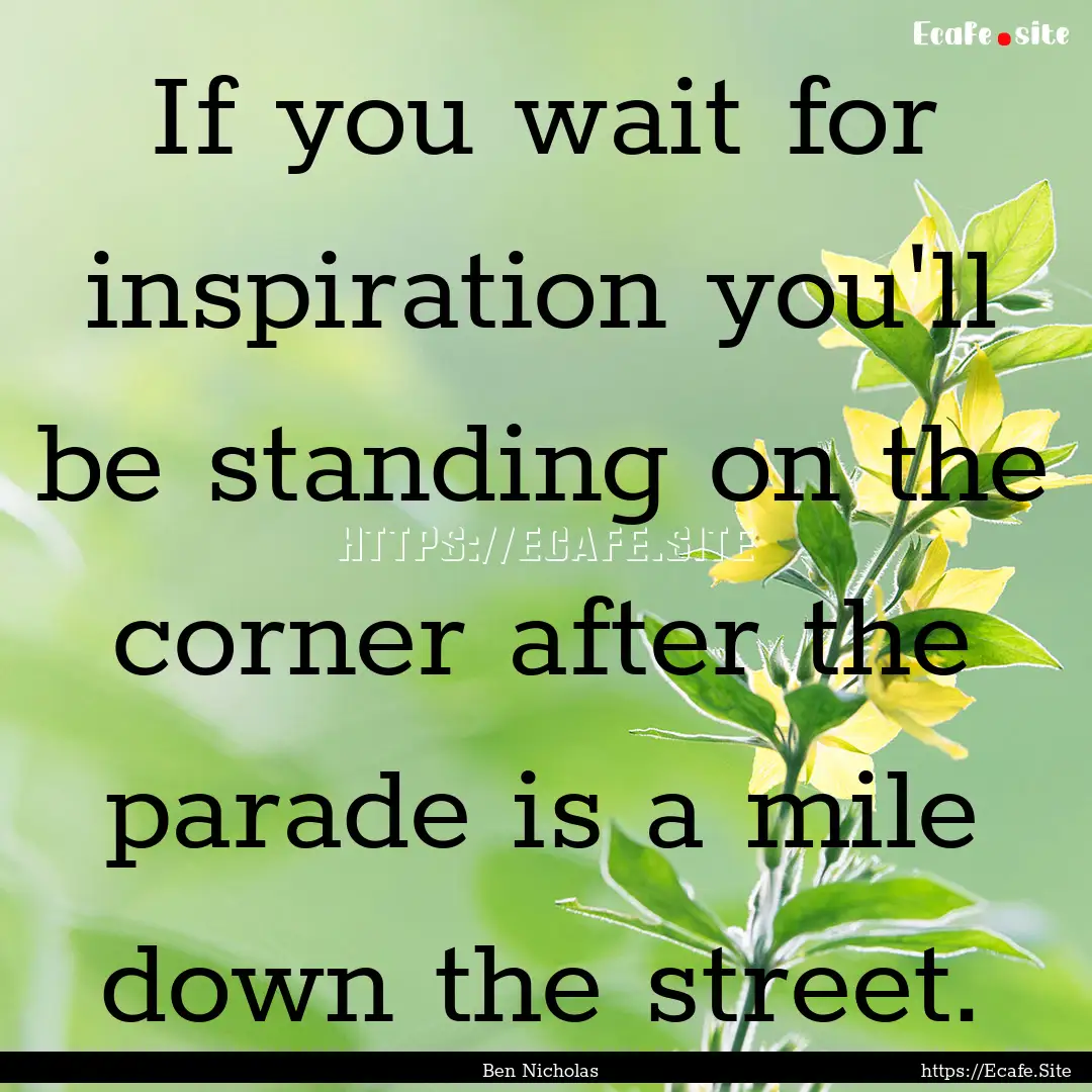 If you wait for inspiration you'll be standing.... : Quote by Ben Nicholas