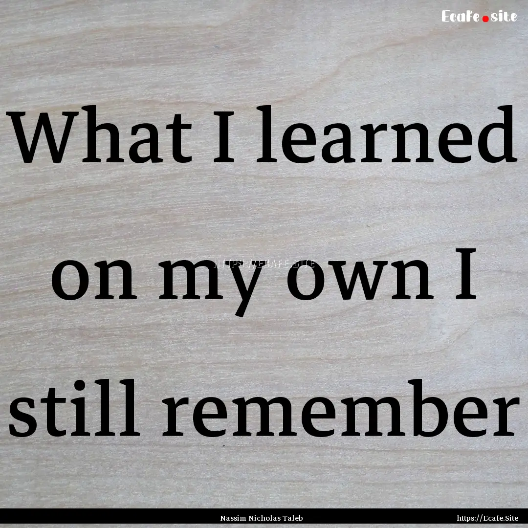 What I learned on my own I still remember.... : Quote by Nassim Nicholas Taleb