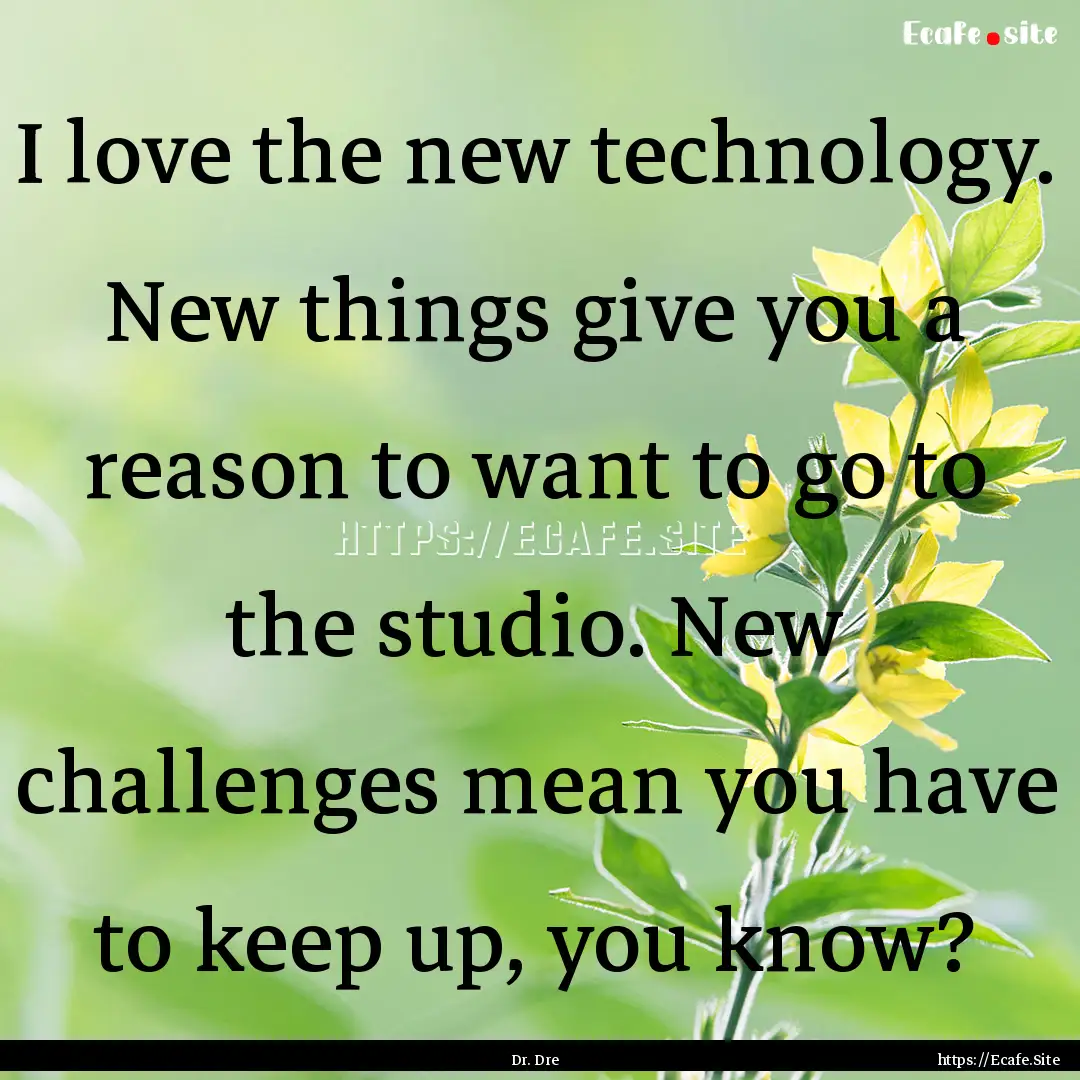 I love the new technology. New things give.... : Quote by Dr. Dre