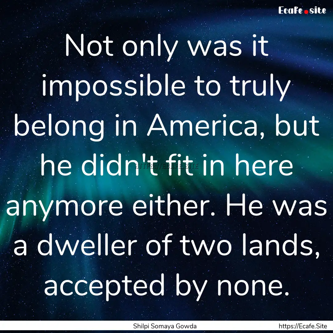 Not only was it impossible to truly belong.... : Quote by Shilpi Somaya Gowda