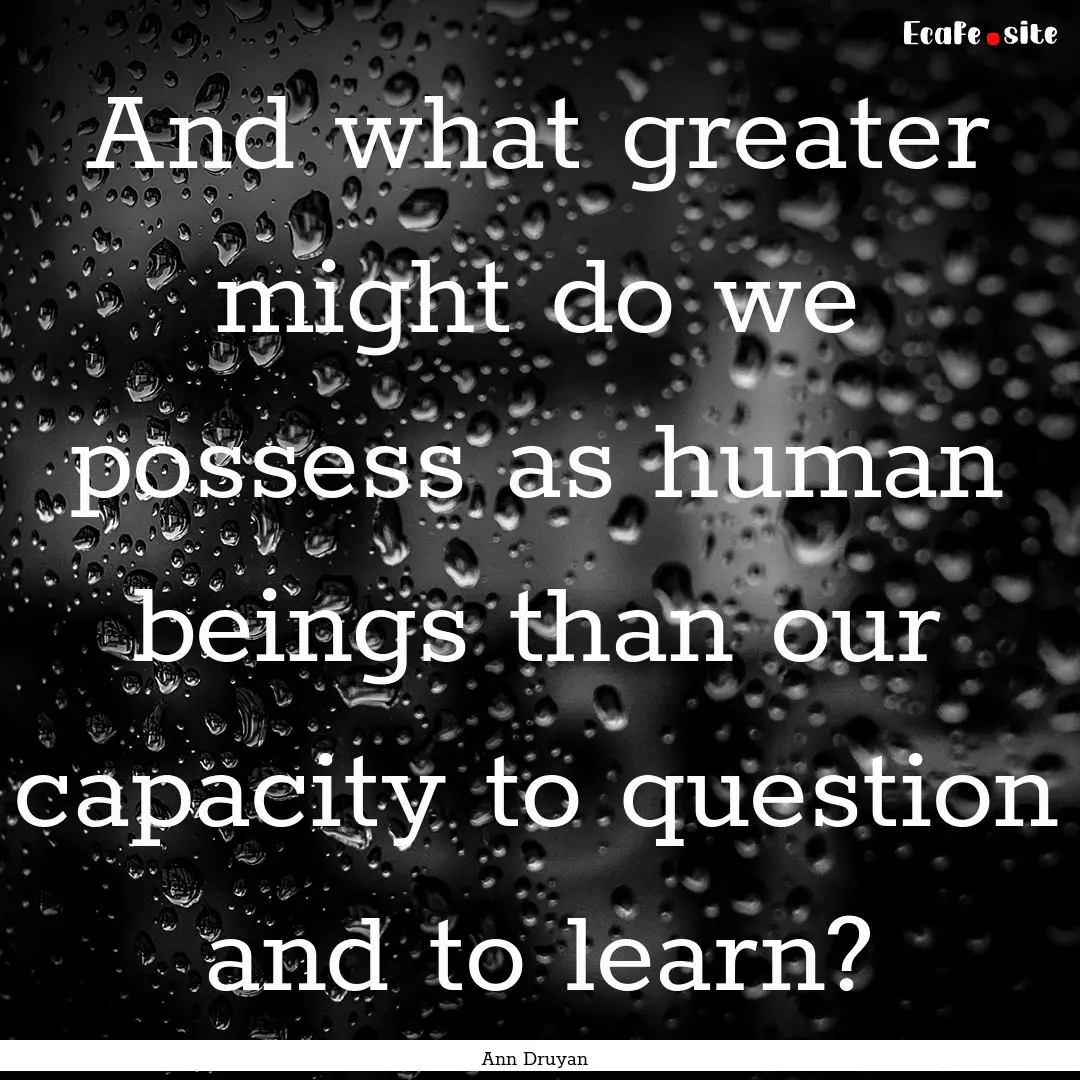 And what greater might do we possess as human.... : Quote by Ann Druyan