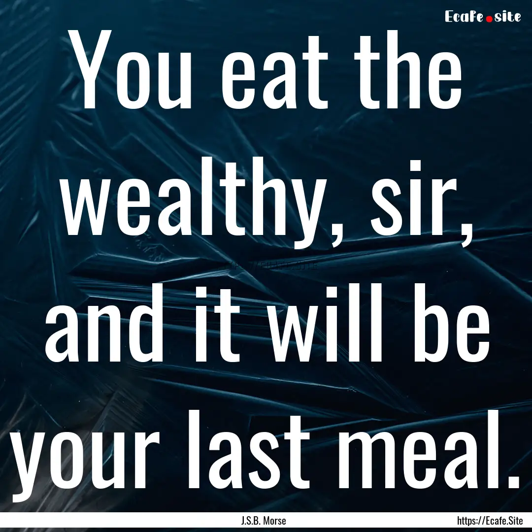 You eat the wealthy, sir, and it will be.... : Quote by J.S.B. Morse